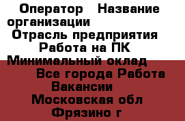 Оператор › Название организации ­ Dimond Style › Отрасль предприятия ­ Работа на ПК › Минимальный оклад ­ 16 000 - Все города Работа » Вакансии   . Московская обл.,Фрязино г.